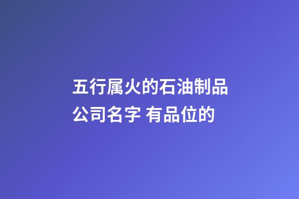 五行属火的石油制品公司名字 有品位的-第1张-公司起名-玄机派